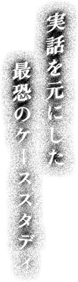 実話を元にした 最悪のケーススタディ